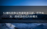 51爆料网争议热度刚退又起，后劲太大：网络透明化的新曙光