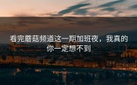 看完蘑菇频道这一期加班夜，我真的你一定想不到
