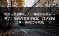 看到这段我破防了，明星黑料被带节奏了：最该先看的评论区，这次别站错队｜先核验再吃瓜