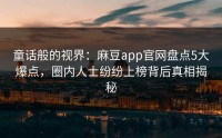 童话般的视界：麻豆app官网盘点5大爆点，圈内人士纷纷上榜背后真相揭秘