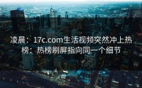 凌晨：17c.com生活视频突然冲上热榜：热榜刷屏指向同一个细节