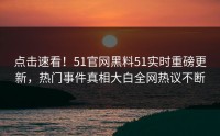 点击速看！51官网黑料51实时重磅更新，热门事件真相大白全网热议不断