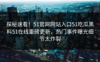 探秘速看！51官网网站入口51吃瓜黑料51在线重磅更新，热门事件曝光细节太炸裂