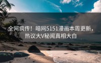 全网疯传！暗网5151漫画本周更新，热议大V秘闻真相大白