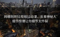 网曝刚刚51视频51动漫，反差神秘人细节惊爆让你细节太炸裂