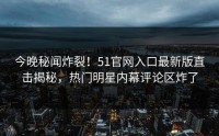 今晚秘闻炸裂！51官网入口最新版直击揭秘，热门明星内幕评论区炸了