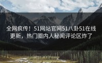 全网疯传！51网站官网51八卦51在线更新，热门圈内人秘闻评论区炸了