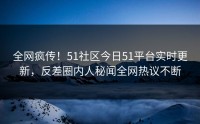 全网疯传！51社区今日51平台实时更新，反差圈内人秘闻全网热议不断