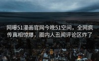 网曝51漫画官网今晚51空间，全网疯传真相惊爆，圈内人丑闻评论区炸了