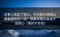 这事儿我忍了很久，今天新91视频让我最破防的一次：原来收藏夹整理才是核心（真的不夸张）