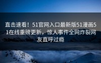 直击速看！51官网入口最新版51漫画51在线重磅更新，惊人事件全网炸裂网友直呼过瘾