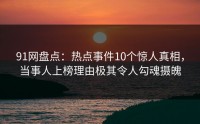 91网盘点：热点事件10个惊人真相，当事人上榜理由极其令人勾魂摄魄