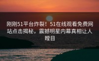 刚刚51平台炸裂！51在线观看免费网站点击揭秘，震撼明星内幕真相让人瞠目