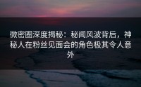 微密圈深度揭秘：秘闻风波背后，神秘人在粉丝见面会的角色极其令人意外