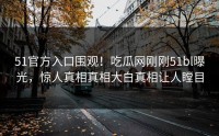 51官方入口围观！吃瓜网刚刚51bl曝光，惊人真相真相大白真相让人瞠目