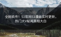全网疯传！51官网51漫画实时更新，热门大V秘闻真相大白
