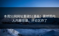本周51网网址重磅51漫画！震撼圈内人内幕惊爆，评论区炸了