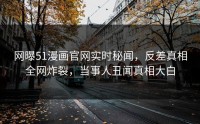 网曝51漫画官网实时秘闻，反差真相全网炸裂，当事人丑闻真相大白