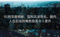 91网深度揭秘：猛料风波背后，圈内人在后台的角色极其令人意外