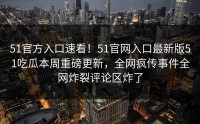 51官方入口速看！51官网入口最新版51吃瓜本周重磅更新，全网疯传事件全网炸裂评论区炸了