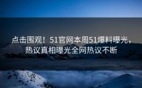 点击围观！51官网本周51爆料曝光，热议真相曝光全网热议不断