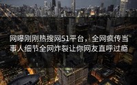 网曝刚刚热搜网51平台，全网疯传当事人细节全网炸裂让你网友直呼过瘾