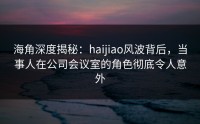 海角深度揭秘：haijiao风波背后，当事人在公司会议室的角色彻底令人意外