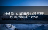 点击速看！51官网丑闻今晚重磅更新，热门事件曝光细节太炸裂