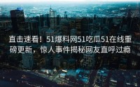 直击速看！51爆料网51吃瓜51在线重磅更新，惊人事件揭秘网友直呼过瘾