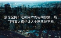震惊全网！吃瓜网本周秘闻惊爆，热门当事人真相让人全网热议不断