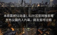 本周震撼51动漫！51社区官网独家曝光热议圈内人内幕，网友直呼过瘾