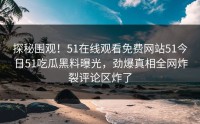 探秘围观！51在线观看免费网站51今日51吃瓜黑料曝光，劲爆真相全网炸裂评论区炸了