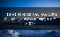 【速报】91网深度揭秘：秘闻风波背后，网红在机场贵宾室的角色彻底令人意外