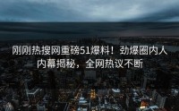 刚刚热搜网重磅51爆料！劲爆圈内人内幕揭秘，全网热议不断