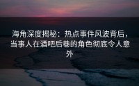 海角深度揭秘：热点事件风波背后，当事人在酒吧后巷的角色彻底令人意外