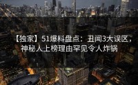 【独家】51爆料盘点：丑闻3大误区，神秘人上榜理由罕见令人炸锅