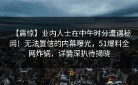 【震惊】业内人士在中午时分遭遇秘闻！无法置信的内幕曝光，51爆料全网炸锅，详情深扒待揭晓