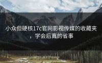 小众但硬核17c官网影视传媒的收藏夹，学会后真的省事