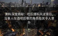 黑料深度揭秘：吃瓜爆料风波背后，当事人在酒吧后巷的角色极其令人意外