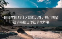 网曝实时51社区网51八卦，热门明星细节揭秘让你细节太炸裂