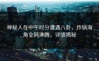 神秘人在中午时分遭遇八卦，炸锅海角全网沸腾，详情揭秘
