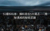 51爆料科普：爆料背后5大爆点——揭秘真相的秘密武器