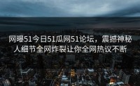 网曝51今日51瓜网51论坛，震撼神秘人细节全网炸裂让你全网热议不断