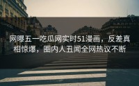 网曝五一吃瓜网实时51漫画，反差真相惊爆，圈内人丑闻全网热议不断