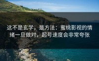 这不是玄学，是方法：蜜桃影视的情绪一旦做对，起号速度会非常夸张