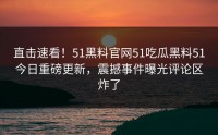直击速看！51黑料官网51吃瓜黑料51今日重磅更新，震撼事件曝光评论区炸了