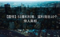 【震惊】51爆料科普：猛料背后10个惊人真相