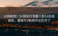 全网疯传！51网在线观看八卦51在线更新，震撼大V秘闻评论区炸了
