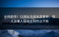 全网疯传！51网址丑闻本周更新，惊人当事人秘闻全网热议不断