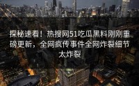 探秘速看！热搜网51吃瓜黑料刚刚重磅更新，全网疯传事件全网炸裂细节太炸裂